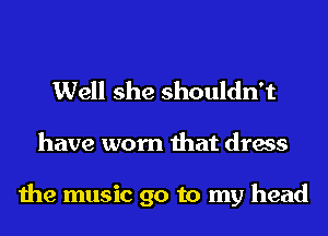 Well she shouldn't
have worn that dress

the music 90 to my head