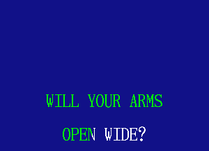 WILL YOUR ARMS
OPEN WIDE?