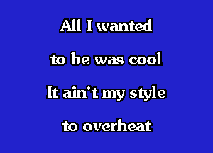 All I wanted

to be was cool

It ain't my style

to overheat