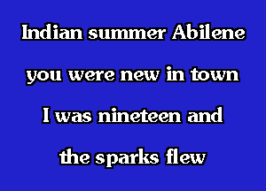 Indian summer Abilene
you were new in town
I was nineteen and

the sparks flew