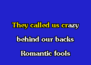 They called us crazy

behind our backs

Romantic fools