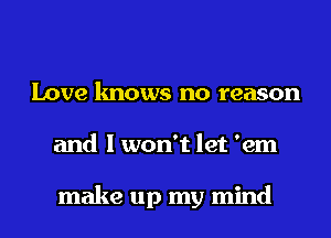 Love knows no reason
and I won't let 'em

make up my mind