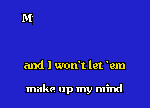 and I won't let 'em

make up my mind