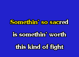 Somethin' so sacred

is somethin' worth

ibis kind of fight