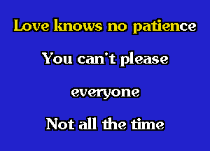 Love lmows no patience

You can't please

everyone

Not all 1119 time