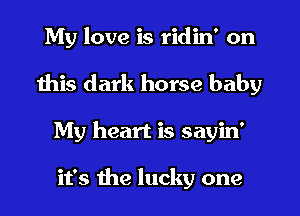 My love is ridin' on
this dark horse baby
My heart is sayin'

it's the lucky one