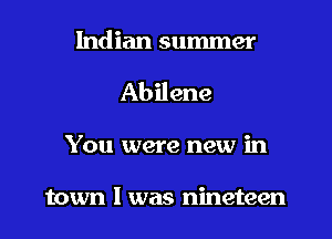Indian summer

Abilene

You were new in

town I was nineteen