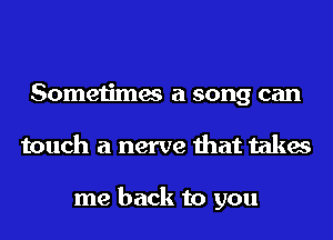 Sometimes a song can
touch a nerve that takes

me back to you