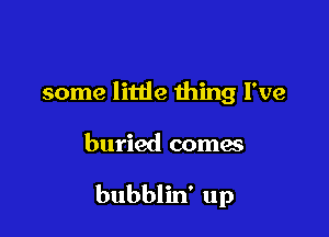 some little thing I've

buried comes

bubblin' up