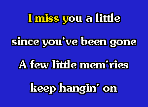 I miss you a little
since you've been gone
A few little mem'ries

keep hangin' on