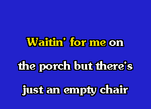 Waitin' for me on
the porch but there's

just an empty chair