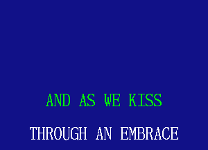 AND AS WE KISS
THROUGH AN EMBRACE