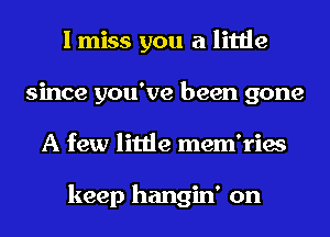I miss you a little
since you've been gone
A few little mem'ries

keep hangin' on
