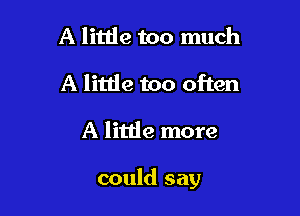 A litde too much

A little too often

A little more

could say