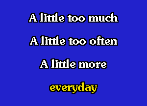 A litde too much

A little too often

A little more

everyd ay