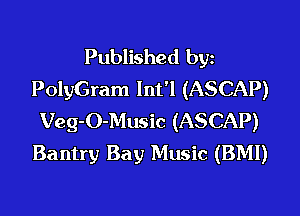 Published by
PolyGram lnt'l (ASCAP)
Veg-O-Music (ASCAP)
Bantry Bay Music (BM!)