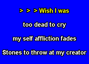 i) 7a Wish I was

too dead to cry

my self affliction fades

Stones to throw at my creator