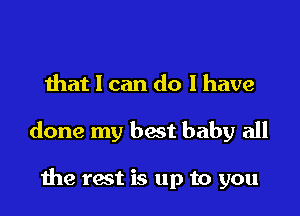 that I can do I have

done my best baby all

the rest is up to you