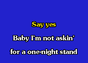 Say yes

Baby I'm not askin'

for a one-night stand