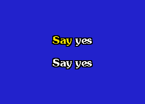 Say yes

Say yes