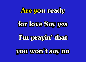 Are you ready

for love Say yes

I'm prayin' that

you won't say no