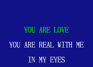 YOU ARE LOVE
YOU ARE REAL WITH ME
IN MY EYES