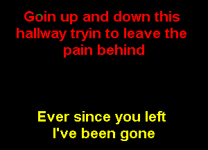 Goin up and down this
hallway tryin to leave the
pain behind

Ever since you left
I've been gone