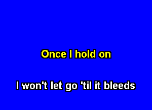 Once I hold on

lwon't let go 'til it bleeds