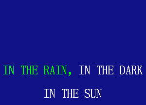 IN THE RAIN, IN THE DARK
IN THE SUN