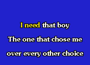 I need that boy

The one that chose me

over every other choice