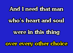 And I need that man
who's heart and soul
were in this thing

over every other choice