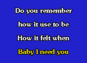 Do you remember

how it use to be
How it felt when

Baby 1 need you