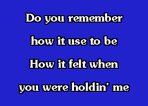 Do you remember
how it use to be

How it felt when

you were holdin' me