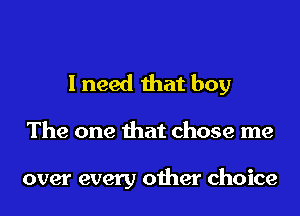 I need that boy

The one that chose me

over every other choice