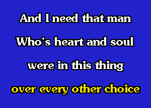 And I need that man
Who's heart and soul
were in this thing

over every other choice