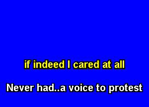 if indeed I cared at all

Never had..a voice to protest