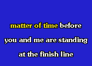 matter of time before
you and me are standing

at the finish line