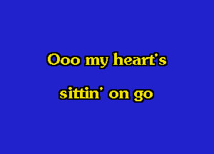 000 my heart's

sittin' on go