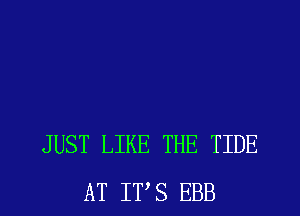 JUST LIKE THE TIDE
AT ITS EBB