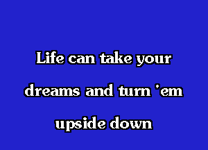 Life can take your

dreams and turn 'em

upside down