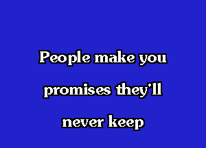 People make you

promises they'll

never keep