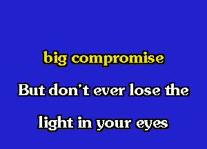 big compromise

But don't ever lose the

light in your eyes