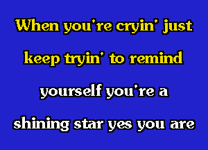 When you're cryin' just
keep tryin' to remind
yourself you're a

shining star yes you are