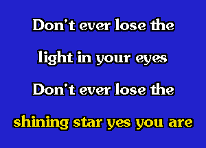 Don't ever lose the
light in your eyes
Don't ever lose the

shining star yes you are