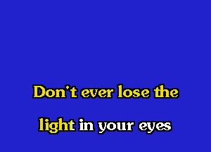 Don't ever lose the

light in your eyes