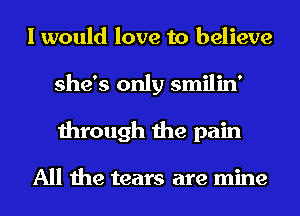 I would love to believe
she's only smilin'
through the pain

All the tears are mine