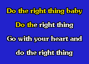Do the right thing baby
Do the right thing
Go with your heart and

do the right thing