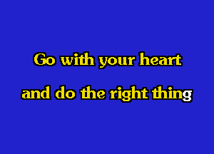 Go with your heart

and do the right thing