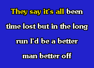 They say it's all been
time lost but in the long
run I'd be a better

man better off