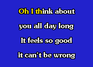 Oh I think about

you all day long

It feels so good

it can't be wrong